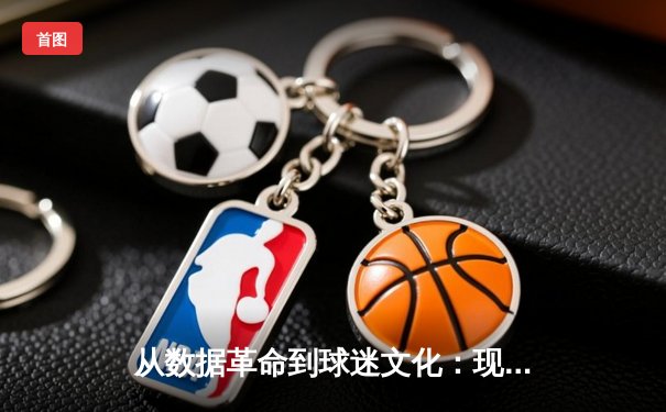从数据革命到球迷文化：现代体育新闻的深度演变与NBA传播新生态