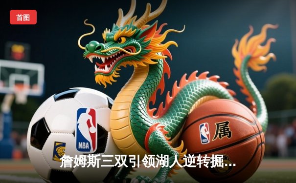 詹姆斯三双引领湖人逆转掘金，挺进总决赛