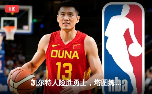 凯尔特人险胜勇士，塔图姆44分闪耀TD花园