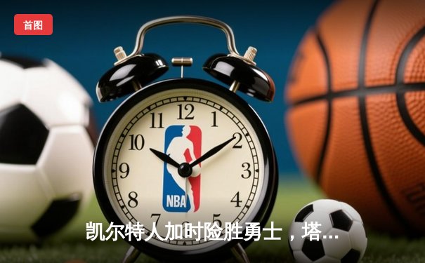 凯尔特人加时险胜勇士，塔图姆44分力挽狂澜