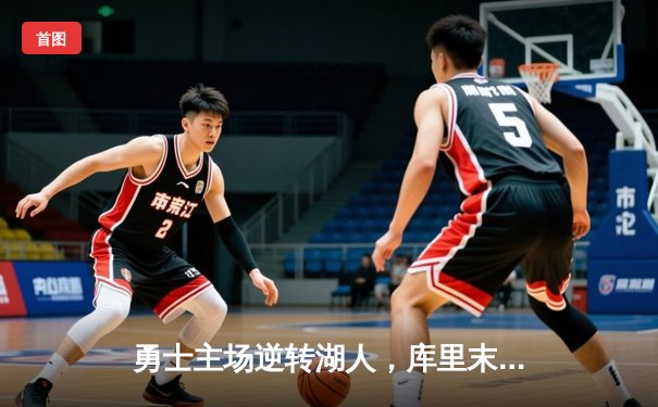 勇士主场逆转湖人，库里末节狂飙18分锁定胜局