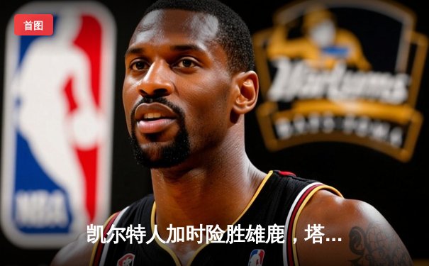 凯尔特人加时险胜雄鹿，塔图姆狂砍36分率队守住主场