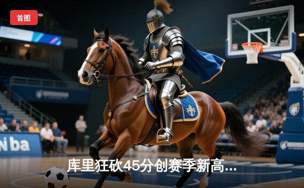 库里狂砍45分创赛季新高，勇士加时险胜凯尔特人迎六连胜