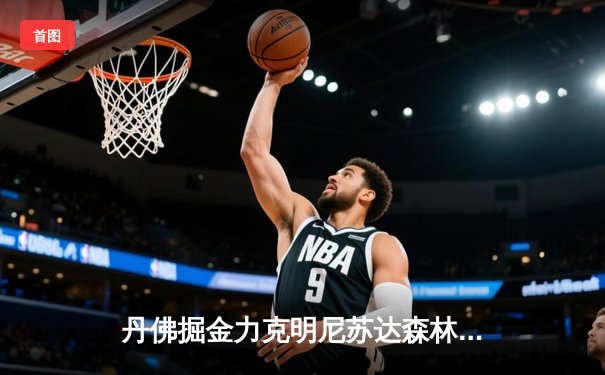 丹佛掘金力克明尼苏达森林狼，约基奇40分三双锁定天王山