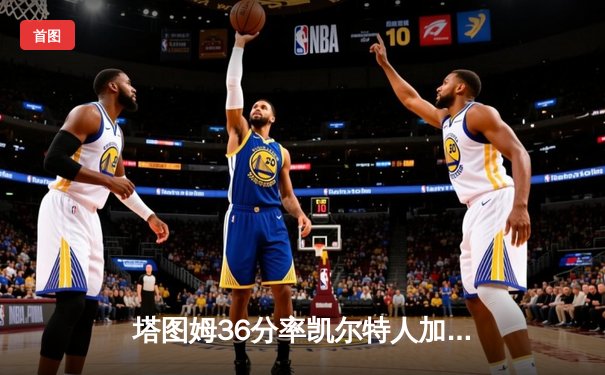 塔图姆36分率凯尔特人加时险胜勇士，布朗关键三分扳平拖入加时